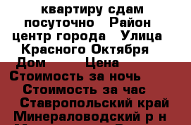 квартиру сдам посуточно › Район ­ центр города › Улица ­ Красного Октября  › Дом ­ 57 › Цена ­ 2 000 › Стоимость за ночь ­ 1 500 › Стоимость за час ­ 500 - Ставропольский край, Минераловодский р-н, Минеральные Воды г. Недвижимость » Квартиры аренда посуточно   